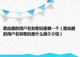 路由器的用戶名和密碼是哪一個（路由器的用戶名和密碼是什么簡介介紹）