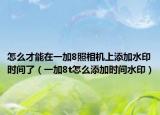 怎么才能在一加8照相機上添加水印時間了（一加8t怎么添加時間水印）