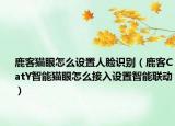 鹿客貓眼怎么設(shè)置人臉識別（鹿客CatY智能貓眼怎么接入設(shè)置智能聯(lián)動）