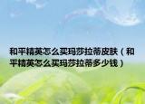 和平精英怎么買瑪莎拉蒂皮膚（和平精英怎么買瑪莎拉蒂多少錢）