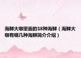 海鮮大咖里面的18種海鮮（海鮮大咖有哪幾種海鮮簡介介紹）