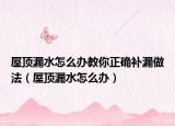 屋頂漏水怎么辦教你正確補(bǔ)漏做法（屋頂漏水怎么辦）