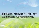 路由器設(shè)置好了怎么還是上不了網(wǎng)（為什么路由器設(shè)置好了上不去網(wǎng)簡(jiǎn)介介紹）