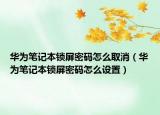 華為筆記本鎖屏密碼怎么取消（華為筆記本鎖屏密碼怎么設置）