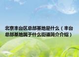 北京豐臺(tái)區(qū)總部基地是什么（豐臺(tái)總部基地屬于什么街道簡介介紹）
