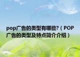 pop廣告的類型有哪些?（POP廣告的類型及特點(diǎn)簡介介紹）