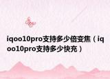 iqoo10pro支持多少倍變焦（iqoo10pro支持多少快充）