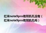 紅米note9pro有耳機(jī)孔沒有（紅米note9pro有耳機(jī)孔嗎）