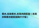 香水,化妝香水,古龍水的區(qū)別（古龍水和香水的區(qū)別簡(jiǎn)介介紹）