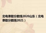 北電錄取分?jǐn)?shù)線2020山東（北電錄取分?jǐn)?shù)線2021）