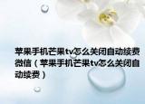 蘋果手機芒果tv怎么關(guān)閉自動續(xù)費微信（蘋果手機芒果tv怎么關(guān)閉自動續(xù)費）