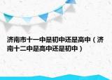 濟(jì)南市十一中是初中還是高中（濟(jì)南十二中是高中還是初中）