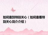 如何查到特別關(guān)心（如何查看特別關(guān)心簡(jiǎn)介介紹）
