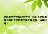 北京語言大學和北京大學一樣嗎（北京語言大學和北京語言文化大學是同一所學校嗎）