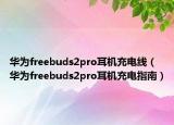 華為freebuds2pro耳機充電線（華為freebuds2pro耳機充電指南）