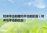 對沖平倉和履約平倉的區(qū)別（對沖與平倉的區(qū)別）
