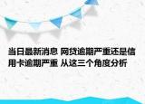 當(dāng)日最新消息 網(wǎng)貸逾期嚴(yán)重還是信用卡逾期嚴(yán)重 從這三個角度分析