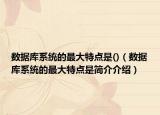 數(shù)據(jù)庫系統(tǒng)的最大特點是()（數(shù)據(jù)庫系統(tǒng)的最大特點是簡介介紹）