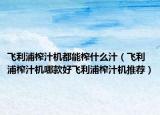 飛利浦榨汁機都能榨什么汁（飛利浦榨汁機哪款好飛利浦榨汁機推薦）