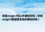 榮耀magic3可以多屏協(xié)同嗎（榮耀magic3至臻版支持多屏協(xié)同嗎）