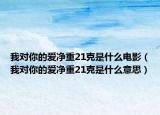 我對(duì)你的愛凈重21克是什么電影（我對(duì)你的愛凈重21克是什么意思）
