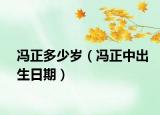 馮正多少歲（馮正中出生日期）