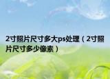 2寸照片尺寸多大ps處理（2寸照片尺寸多少像素）