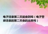 電子違章第二天能查到嗎（電子警察違章的第二天查的出來嗎）