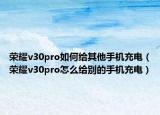 榮耀v30pro如何給其他手機充電（榮耀v30pro怎么給別的手機充電）
