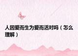 人因愛而生為愛而活對(duì)嗎（怎么理解）