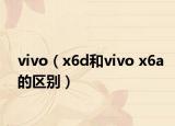 vivo（x6d和vivo x6a的區(qū)別）