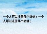 一個(gè)人可以注冊幾個(gè)微信（一個(gè)人可以注冊幾個(gè)微信）