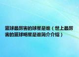 籃球最厲害的球星是誰（世上最厲害的籃球明星是誰簡(jiǎn)介介紹）