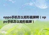 oppo手機怎么矩形截屏啊（oppo手機怎么矩形截屏）