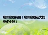 磨骨瘦臉費(fèi)用（磨骨瘦臉在大概要多少錢）