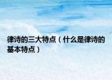 律詩(shī)的三大特點(diǎn)（什么是律詩(shī)的基本特點(diǎn)）