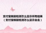 支付寶核酸檢測怎么顯示所有結(jié)果（支付寶核酸檢測怎么顯示全名）