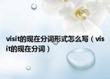 visit的現(xiàn)在分詞形式怎么寫（visit的現(xiàn)在分詞）