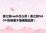 賽立復nadh怎么樣（賽立復NADH到底是不是美國品牌）