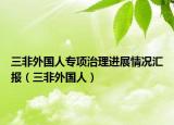 三非外國人專項治理進(jìn)展情況匯報（三非外國人）