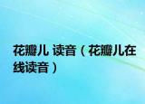 花瓣兒 讀音（花瓣兒在線讀音）