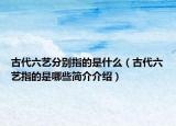 古代六藝分別指的是什么（古代六藝指的是哪些簡(jiǎn)介介紹）