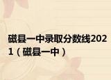 磁縣一中錄取分?jǐn)?shù)線2021（磁縣一中）