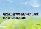 海陸通萬能充電器好不好（海陸通萬能充電器怎么用）