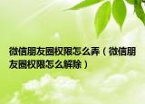 微信朋友圈權(quán)限怎么弄（微信朋友圈權(quán)限怎么解除）