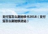 支付寶怎么刷地鐵卡2018（支付寶怎么刷地鐵進(jìn)站）