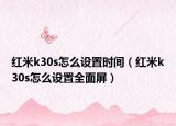 紅米k30s怎么設(shè)置時(shí)間（紅米k30s怎么設(shè)置全面屏）