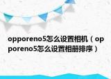opporeno5怎么設(shè)置相機(jī)（opporeno5怎么設(shè)置相冊(cè)排序）