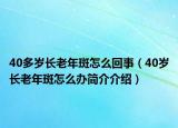 40多歲長(zhǎng)老年斑怎么回事（40歲長(zhǎng)老年斑怎么辦簡(jiǎn)介介紹）