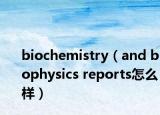 biochemistry（and biophysics reports怎么樣）